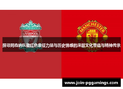 探寻阿森纳队徽红色象征力量与历史情感的深层文化意蕴与精神传承