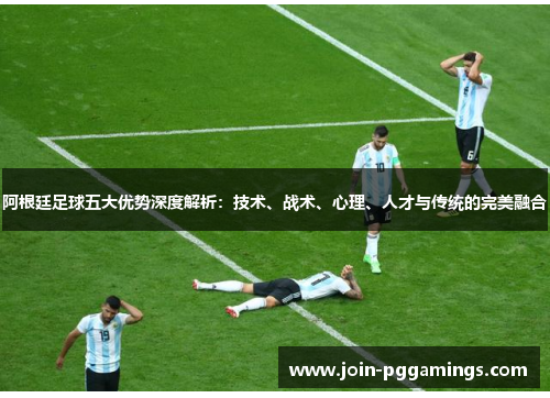 阿根廷足球五大优势深度解析：技术、战术、心理、人才与传统的完美融合