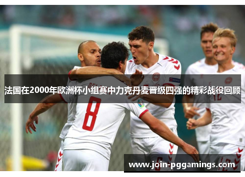 法国在2000年欧洲杯小组赛中力克丹麦晋级四强的精彩战役回顾