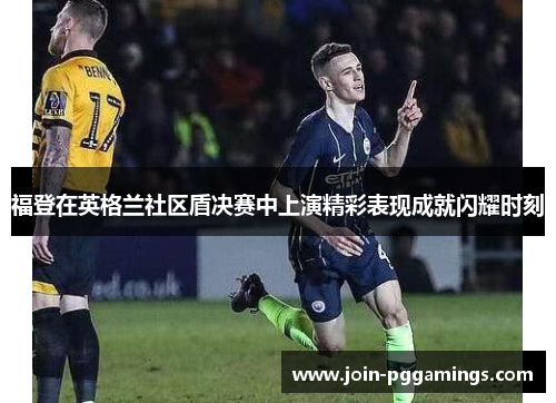 福登在英格兰社区盾决赛中上演精彩表现成就闪耀时刻