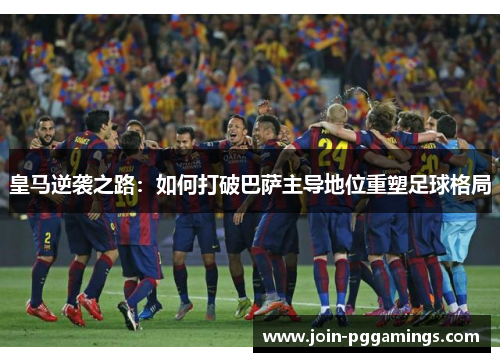 皇马逆袭之路：如何打破巴萨主导地位重塑足球格局