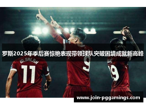 罗斯2025年季后赛惊艳表现带领球队突破困境成就新高峰